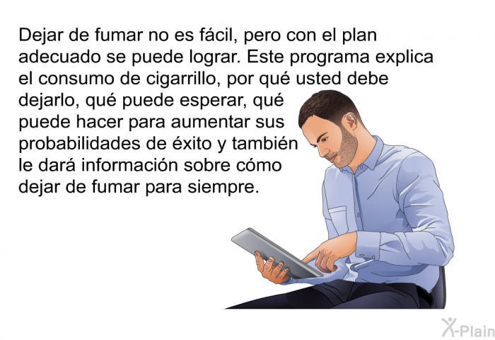 Dejar de fumar no es fcil, pero con el plan adecuado se puede lograr. Esta informacin acerca de su salud explica el consumo de cigarrillo, por qu usted debe dejarlo, qu puede esperar, qu puede hacer para aumentar sus probabilidades de xito y tambin le dar informacin sobre cmo dejar de fumar para siempre.