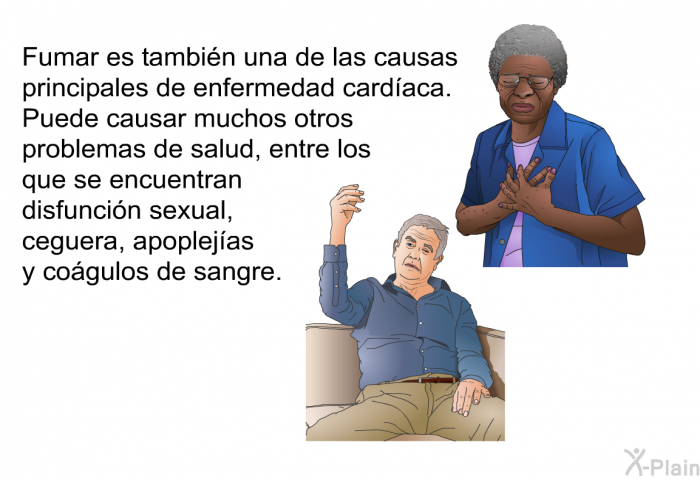 Fumar es tambin una de las causas principales de enfermedad cardaca. Puede causar muchos otros problemas de salud, entre los que se encuentran disfuncin sexual, ceguera, apoplejas y cogulos de sangre.