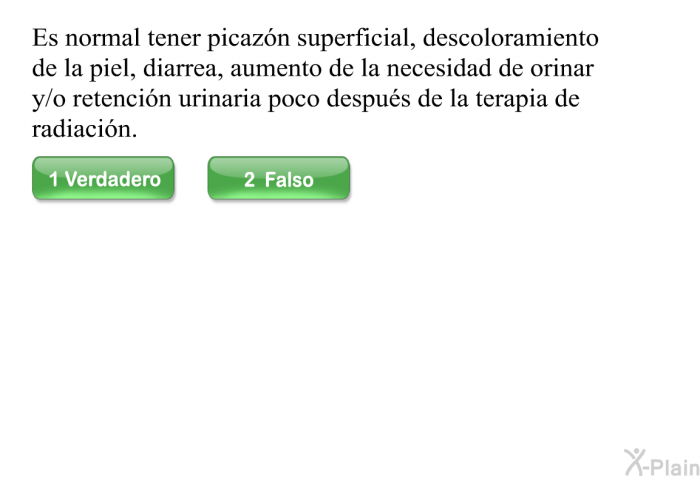 Es normal tener picazn superficial, descoloramiento de la piel, diarrea, aumento de la necesidad de orinar y/o retencin urinaria poco despus de la terapia de radiacin.