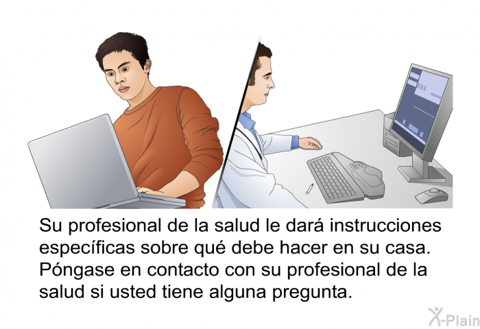 Su profesional de la salud le dar instrucciones especficas sobre qu debe hacer en su casa. Pngase en contacto con su profesional de la salud si usted tiene alguna pregunta.