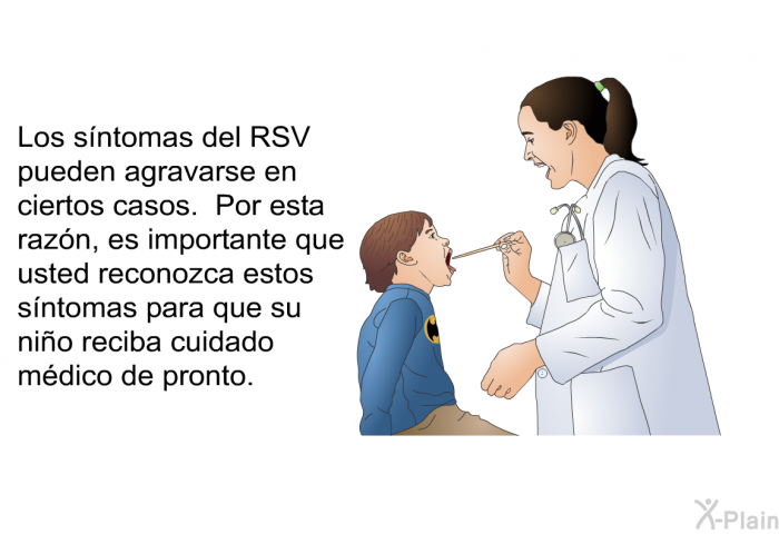 Los sntomas del RSV pueden agravarse en ciertos casos. Por esta razn, es importante que usted reconozca estos sntomas para que su nio reciba cuidado mdico de pronto.