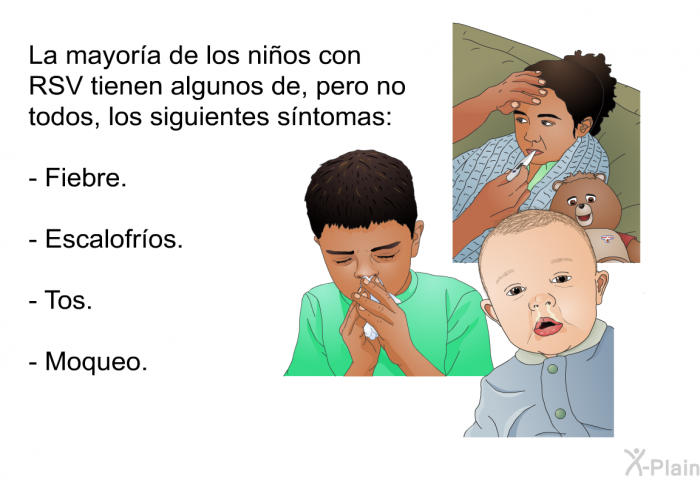 La mayor�a de los ni�os con RSV tienen algunos de, pero no todos, los siguientes s�ntomas:  Fiebre. Escalofr�os. Tos. Moqueo.