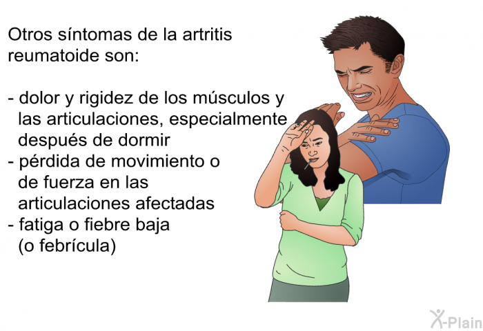 Otros sntomas de la artritis reumatoide son:  dolor y rigidez de los msculos y las articulaciones, especialmente despus de dormir prdida de movimiento o de fuerza en las articulaciones afectadas fatiga o fiebre baja (o febrcula).