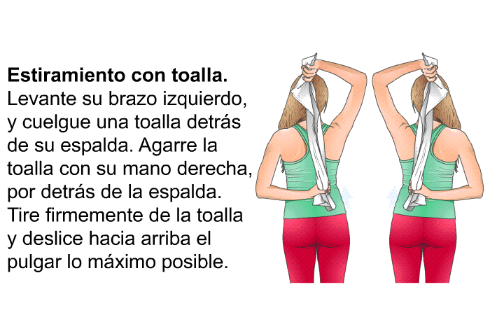 <B>Estiramiento con toalla. </B> Levante su brazo izquierdo, y cuelgue una toalla detrs de su espalda. Agarre la toalla con su mano derecha, por detrs de la espalda. Tire firmemente de la toalla y deslice hacia arriba el pulgar lo mximo posible.