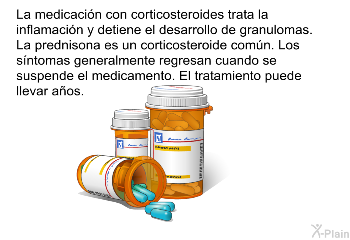 La medicaci�n con corticosteroides trata la inflamaci�n y detiene el desarrollo de granulomas. La prednisona es un corticosteroide com�n. Los s�ntomas generalmente regresan cuando se suspende el medicamento. El tratamiento puede llevar a�os.