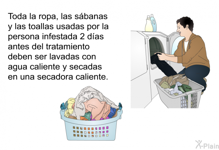 Toda la ropa, las sbanas y las toallas usadas por la persona infestada 2 das antes del tratamiento deben ser lavadas con agua caliente y secadas en una secadora caliente.