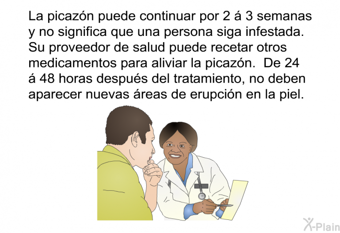 La picazn puede continuar por 2  3 semanas y no significa que una persona siga infestada. Su proveedor de salud puede recetar otros medicamentos para aliviar la picazn. De 24  48 horas despus del tratamiento, no deben aparecer nuevas reas de erupcin en la piel.