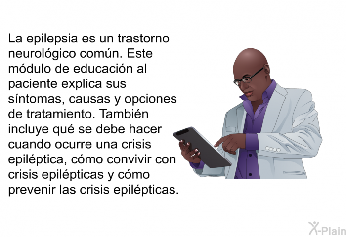 La epilepsia es un trastorno neurolgico comn. Esta informacin acerca de su salud explica sus sntomas, causas y opciones de tratamiento. Tambin incluye qu se debe hacer cuando ocurre una crisis epilptica, cmo convivir con crisis epilpticas y cmo prevenir las crisis epilpticas.