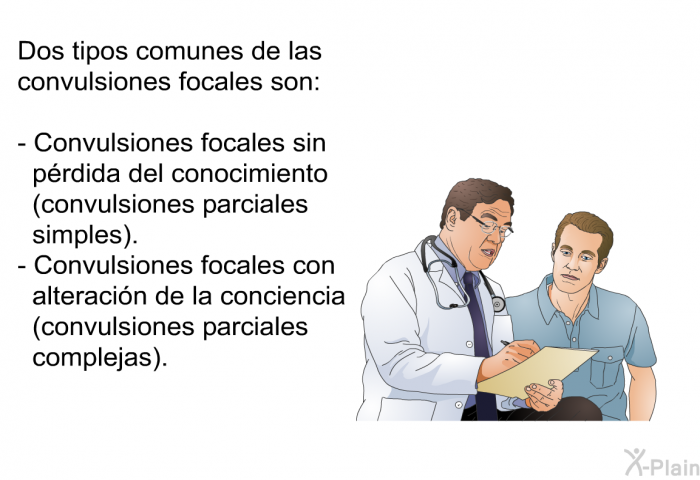 Dos tipos comunes de las convulsiones focales son:  Convulsiones focales sin p�rdida del conocimiento (convulsiones parciales simples). Convulsiones focales con alteraci�n de la conciencia (convulsiones parciales complejas).