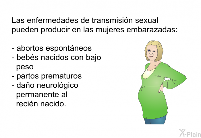 Las enfermedades de transmisi�n sexual pueden producir en las mujeres embarazadas:  abortos espont�neos beb�s nacidos con bajo peso partos prematuros da�o neurol�gico permanente al reci�n nacido.