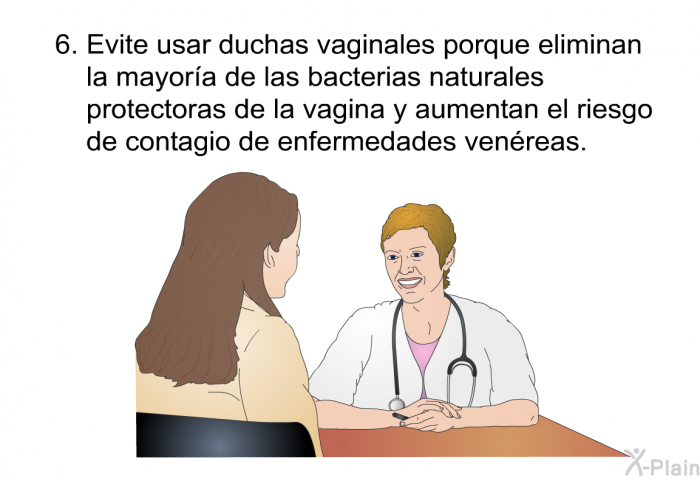 Evite usar duchas vaginales porque eliminan la mayor�a de las bacterias naturales protectoras de la vagina y aumentan el riesgo de contagio de enfermedades ven�reas.
