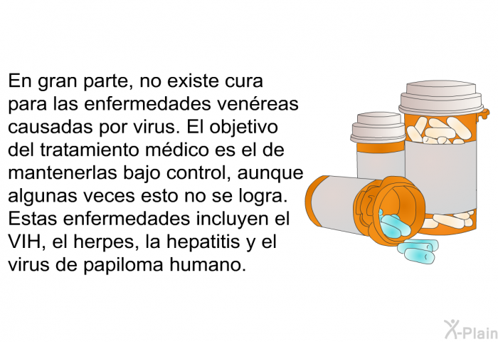 En gran parte, no existe cura para las enfermedades ven�reas causadas por virus. El objetivo del tratamiento m�dico es el de mantenerlas bajo control, aunque algunas veces esto no se logra. Estas enfermedades incluyen el VIH, el herpes, la hepatitis y el virus de papiloma humano.