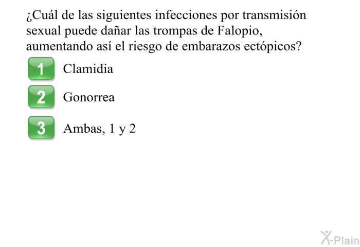 &iquest;Cu�l de las siguientes infecciones por transmisi�n sexual puede da�ar las trompas de Falopio, aumentando as� el riesgo de embarazos ect�picos?  Clamidia Gonorrea Ambas, A y B