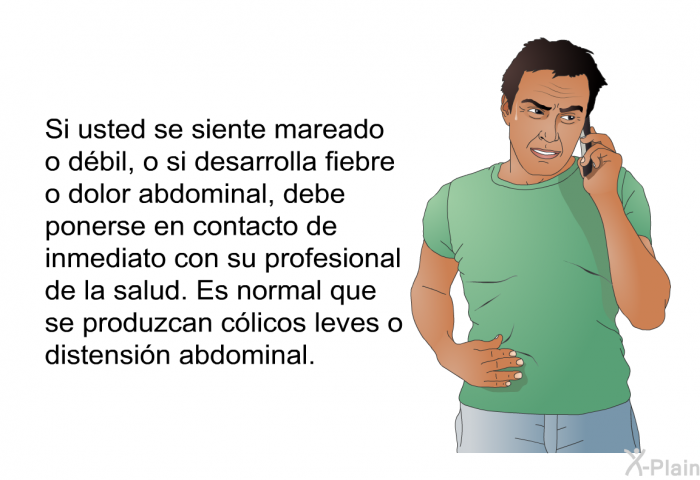 Si usted se siente mareado o dbil, o si desarrolla fiebre o dolor abdominal, debe ponerse en contacto de inmediato con su profesional de la salud. Es normal que se produzcan clicos leves o distensin abdominal.