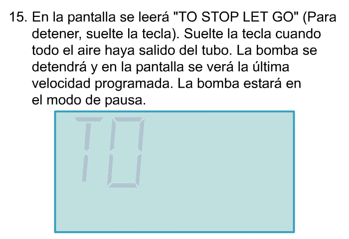 <OL START=15> En la pantalla se leer “TO STOP LET GO” (Para detener, suelte la tecla). Suelte la tecla cuando todo el aire haya salido del tubo. La bomba se detendr y en la pantalla se ver la ltima velocidad programada. La bomba estar en el modo de pausa.