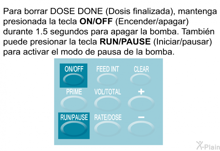 Para borrar DOSE DONE (Dosis finalizada), mantenga presionada la tecla <B>ON/OFF</B> (Encender/apagar) durante 1.5 segundos para apagar la bomba. Tambin puede presionar la tecla <B>RUN/PAUSE</B> (Iniciar/pausar) para activar el modo de pausa de la bomba.