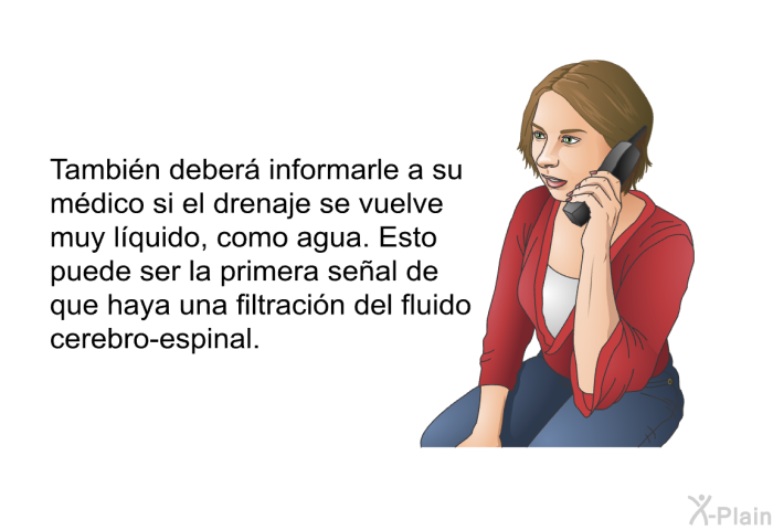 Tambin deber informarle a su mdico si el drenaje se vuelve muy lquido, como agua. Esto puede ser la primera seal de que haya una filtracin del fluido cerebro-espinal.