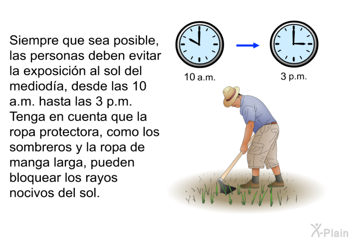 Siempre que sea posible, las personas deben evitar la exposicin al sol del medioda, desde las 10 a.m. hasta las 3 p.m. Tenga en cuenta que la ropa protectora, como los sombreros y la ropa de manga larga, pueden bloquear los rayos nocivos del sol.