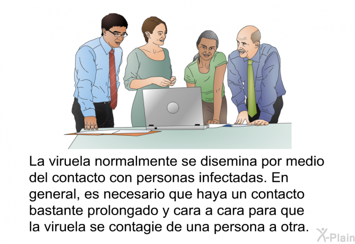 La viruela normalmente se disemina por medio del contacto con personas infectadas. En general, es necesario que haya un contacto bastante prolongado y cara a cara para que la viruela se contagie de una persona a otra.