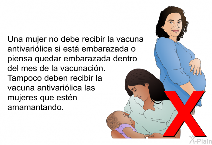Una mujer no debe recibir la vacuna antivari�lica si est� embarazada o piensa quedar embarazada dentro del mes de la vacunaci�n. Tampoco deben recibir la vacuna antivari�lica las mujeres que est�n amamantando.