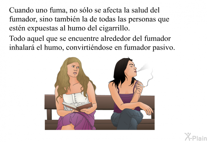 Cuando uno fuma, no slo se afecta la salud del fumador, sino tambin la de todas las personas que estn expuestas al humo del cigarrillo. Todo aquel que se encuentre alrededor del fumador inhalar el humo, convirtindose en fumador pasivo.