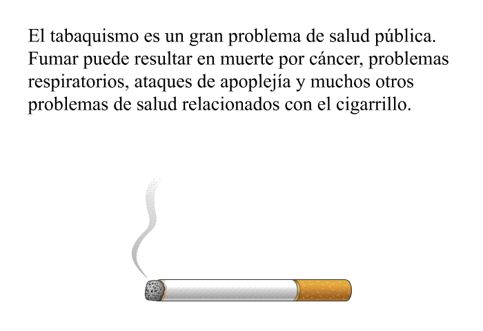 El tabaquismo es un gran problema de salud pblica.  Fumar puede resultar en muerte por cncer, problemas respiratorios, ataques de apopleja y muchos otros problemas de salud relacionados con el cigarrillo.