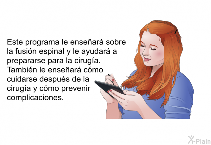 Esta informacin acerca de su salud le ensear sobre la fusin espinal y le ayudar a prepararse para la ciruga. Tambin le ensear cmo cuidarse despus de la ciruga y cmo prevenir complicaciones.