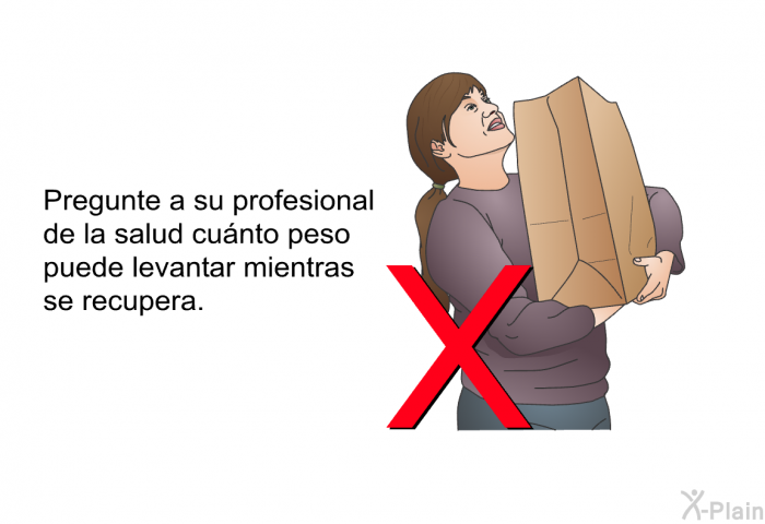 Pregunte a su profesional de la salud cu�nto peso puede levantar mientras se recupera.