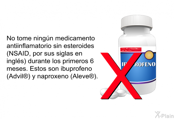 No tome ning�n medicamento antiinflamatorio sin esteroides (NSAID, por sus siglas en ingl�s) durante los primeros 6 meses. Estos son ibuprofeno (Advil ) y naproxeno (Aleve ).