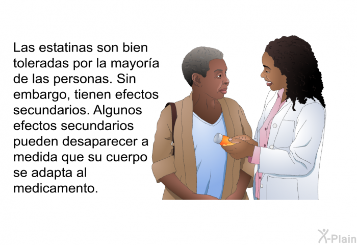 Las estatinas son bien toleradas por la mayora de las personas. Sin embargo, tienen efectos secundarios. Algunos efectos secundarios pueden desaparecer a medida que su cuerpo se adapta al medicamento.