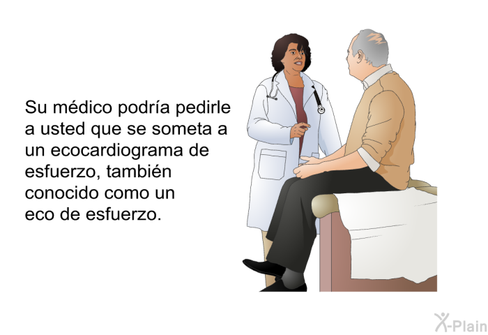 Su mdico podra pedirle a usted que se someta a un ecocardiograma de esfuerzo, tambin conocido como un eco de esfuerzo.