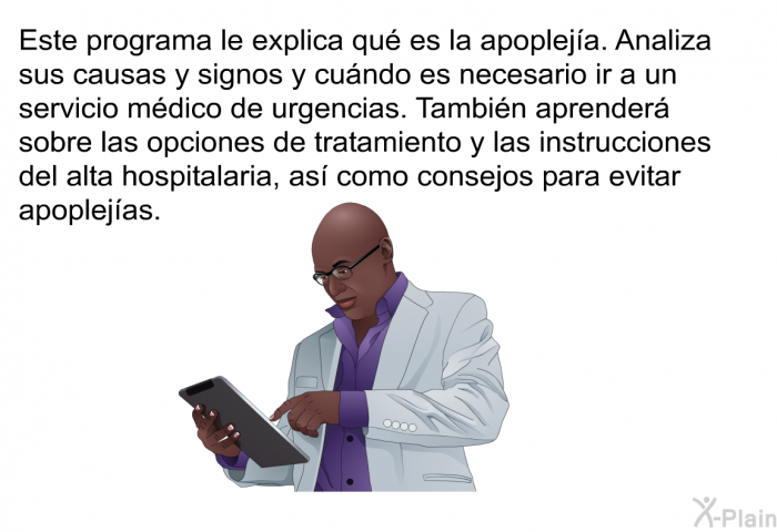 Esta informacin acerca de su salud le explica qu es la apopleja. Analiza sus causas y signos y cundo es necesario ir a un servicio mdico de urgencias. Tambin aprender sobre las opciones de tratamiento y las instrucciones del alta hospitalaria, as como consejos para evitar apoplejas.