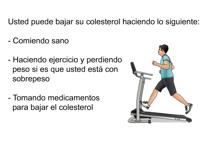 Usted puede bajar su colesterol haciendo lo siguiente:  Comiendo sano Haciendo ejercicio y perdiendo peso si es que usted est con sobrepeso Tomando medicamentos para bajar el colesterol