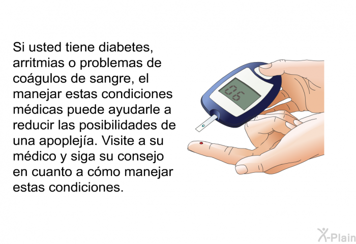 Si usted tiene diabetes, arritmias o problemas de cogulos de sangre, el manejar estas condiciones mdicas puede ayudarle a reducir las posibilidades de una apopleja. Visite a su mdico y siga su consejo en cuanto a cmo manejar estas condiciones.