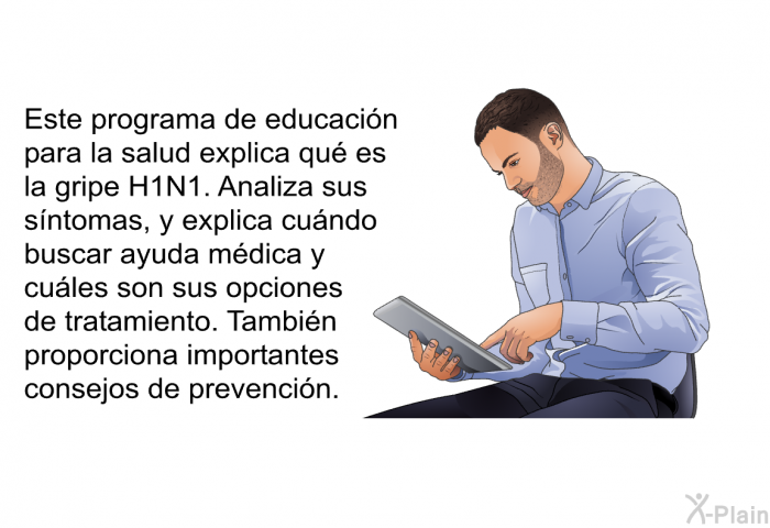 Esta informacin acerca de su salud explica qu es la gripe H1N1. Analiza sus sntomas, y explica cundo buscar ayuda mdica y cules son sus opciones de tratamiento. Tambin proporciona importantes consejos de prevencin.