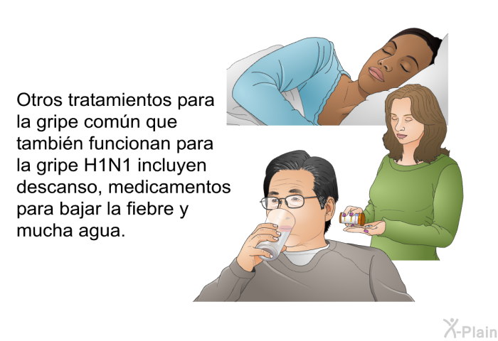 Otros tratamientos para la gripe com�n que tambi�n funcionan para la gripe H1N1 incluyen descanso, medicamentos para bajar la fiebre y mucha agua.