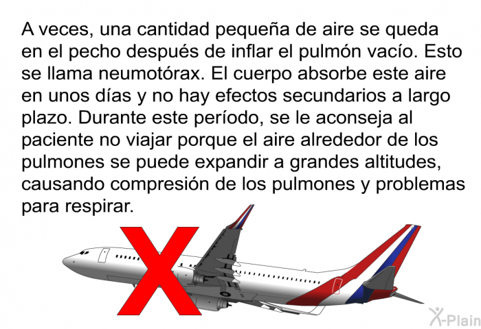 A veces, una cantidad pequea de aire se queda en el pecho despus de inflar el pulmn vaco. Esto se llama neumotrax. El cuerpo absorbe este aire en unos das y no hay efectos secundarios a largo plazo. Durante este perodo, se le aconseja al paciente no viajar porque el aire alrededor de los pulmones se puede expandir a grandes altitudes, causando compresin de los pulmones y problemas para respirar.