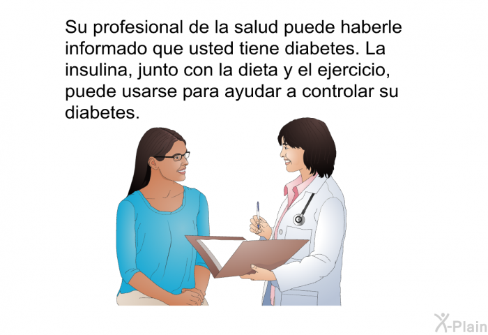 Su profesional de la salud puede haberle informado que usted tiene diabetes. La insulina, junto con la dieta y el ejercicio, puede usarse para ayudar a controlar su diabetes.