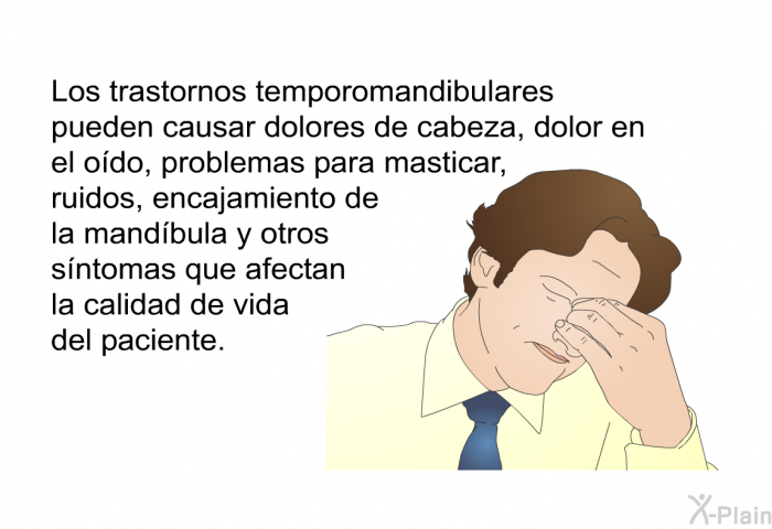 Los trastornos temporomandibulares pueden causar dolores de cabeza, dolor en el odo, problemas para masticar, ruidos, encajamiento de la mandbula y otros sntomas que afectan la calidad de vida del paciente.