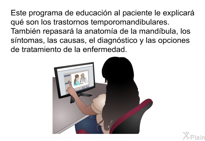 Esta informacin acerca de su salud le explicar qu son los trastornos temporomandibulares. Tambin repasar la anatoma de la mandbula, los sntomas, las causas, el diagnstico y las opciones de tratamiento de la enfermedad.