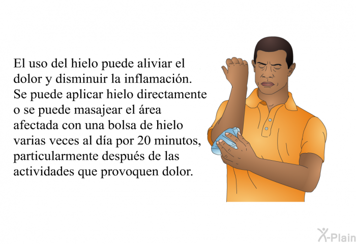 El uso del hielo puede aliviar el dolor y disminuir la inflamaci�n. Se puede aplicar hielo directamente o se puede masajear el �rea afectada con una bolsa de hielo varias veces al d�a por 20 minutos, particularmente despu�s de las actividades que provoquen dolor.