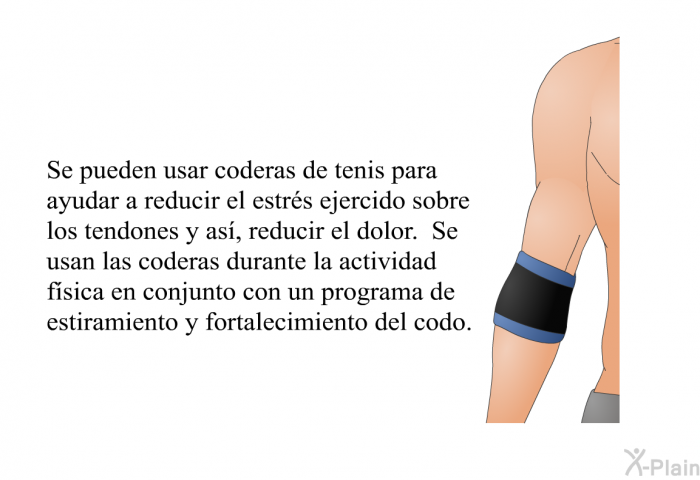 Se pueden usar coderas de tenis para ayudar a reducir el estr�s ejercido sobre los tendones y as�, reducir el dolor. Se usan las coderas durante la actividad f�sica en conjunto con un programa de estiramiento y fortalecimiento del codo.