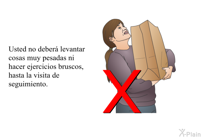 Usted no deber� levantar cosas muy pesadas ni hacer ejercicios bruscos, hasta la visita de seguimiento.