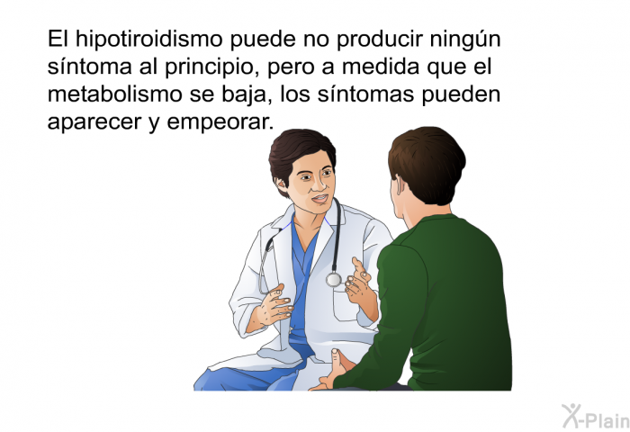 El hipotiroidismo puede no producir ningn sntoma al principio, pero a medida que el metabolismo se baja, los sntomas pueden aparecer y empeorar.