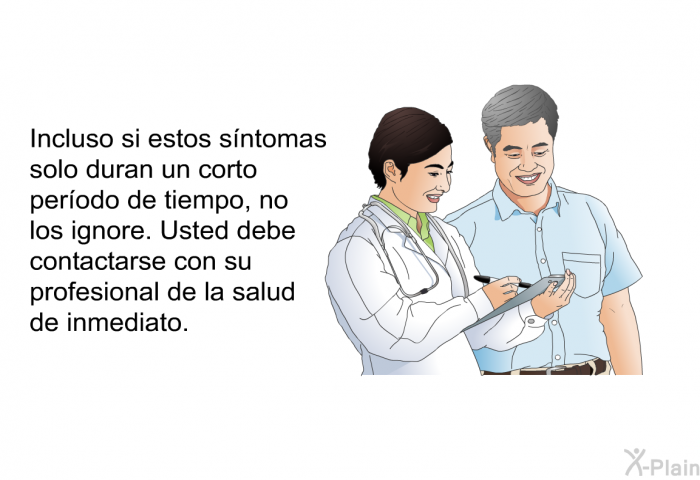 Incluso si estos sntomas solo duran un corto perodo de tiempo, no los ignore. Usted debe contactarse con su profesional de la salud de inmediato.