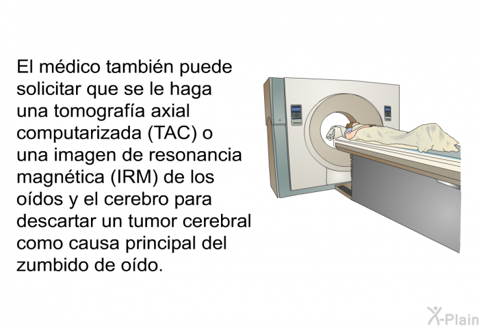 El mdico tambin puede solicitar que se le haga una tomografa axial computarizada (TAC) o una imagen de resonancia magntica (IRM) de los odos y el cerebro para descartar un tumor cerebral como causa principal del zumbido de odo.