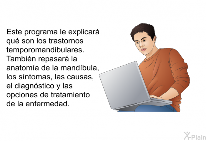 Esta informacin acerca de su salud le explicar qu son los trastornos temporomandibulares. Tambin repasar la anatoma de la mandbula, los sntomas, las causas, el diagnstico y las opciones de tratamiento de la enfermedad.