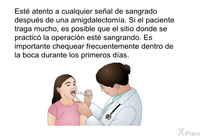 Est atento a cualquier seal de sangrado despus de una amigdalectoma. Si el paciente traga mucho, es posible que el sitio donde se practic la operacin est sangrando. Es importante chequear frecuentemente dentro de la boca durante los primeros das.