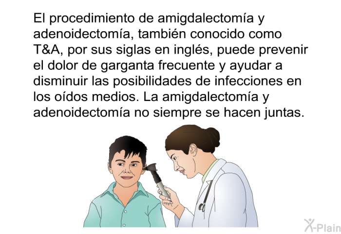 El procedimiento de amigdalectoma y adenoidectoma, tambin conocido como T&A, por sus siglas en ingls, puede prevenir el dolor de garganta frecuente y ayudar a disminuir las posibilidades de infecciones en los odos medios. La amigdalectoma y adenoidectoma no siempre se hacen juntas.
