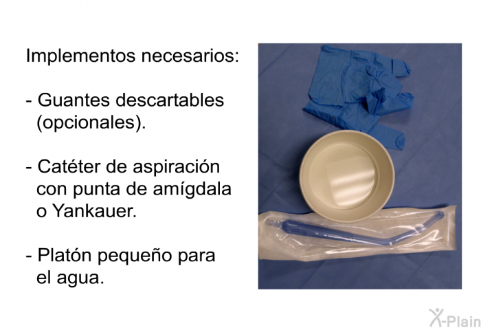 Implementos necesarios:  Guantes descartables (opcionales). Cat�ter de aspiraci�n con punta de am�gdala o Yankauer. Plat�n peque�o para el agua.